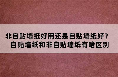 非自贴墙纸好用还是自贴墙纸好？ 自贴墙纸和非自贴墙纸有啥区别